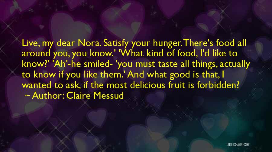 Claire Messud Quotes: Live, My Dear Nora. Satisfy Your Hunger. There's Food All Around You, You Know.' 'what Kind Of Food, I'd Like