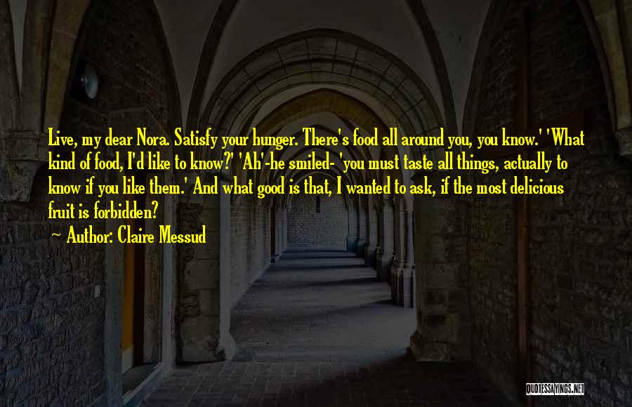 Claire Messud Quotes: Live, My Dear Nora. Satisfy Your Hunger. There's Food All Around You, You Know.' 'what Kind Of Food, I'd Like