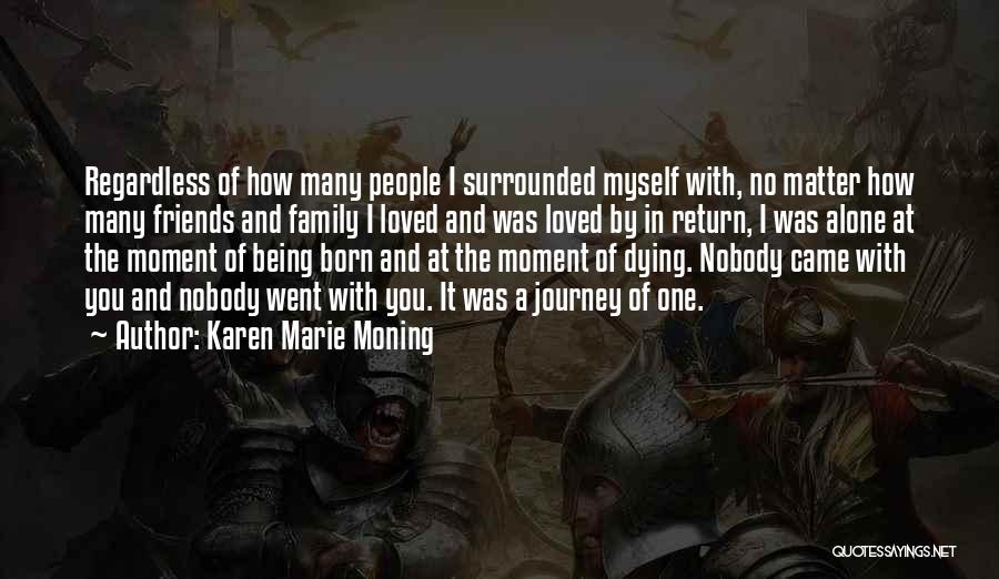 Karen Marie Moning Quotes: Regardless Of How Many People I Surrounded Myself With, No Matter How Many Friends And Family I Loved And Was