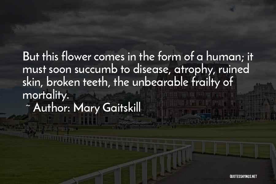 Mary Gaitskill Quotes: But This Flower Comes In The Form Of A Human; It Must Soon Succumb To Disease, Atrophy, Ruined Skin, Broken
