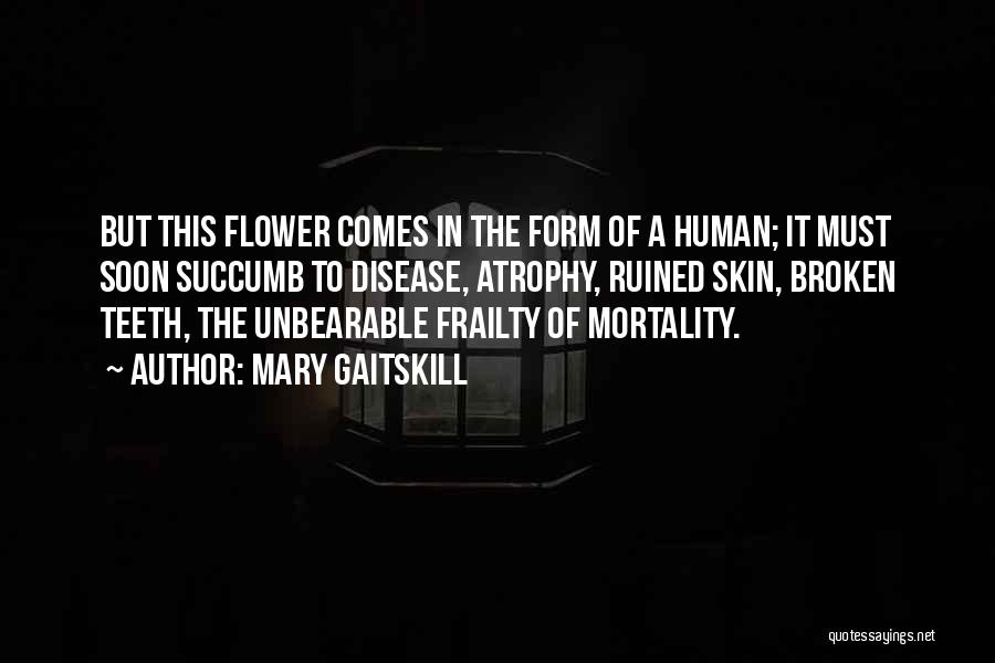 Mary Gaitskill Quotes: But This Flower Comes In The Form Of A Human; It Must Soon Succumb To Disease, Atrophy, Ruined Skin, Broken