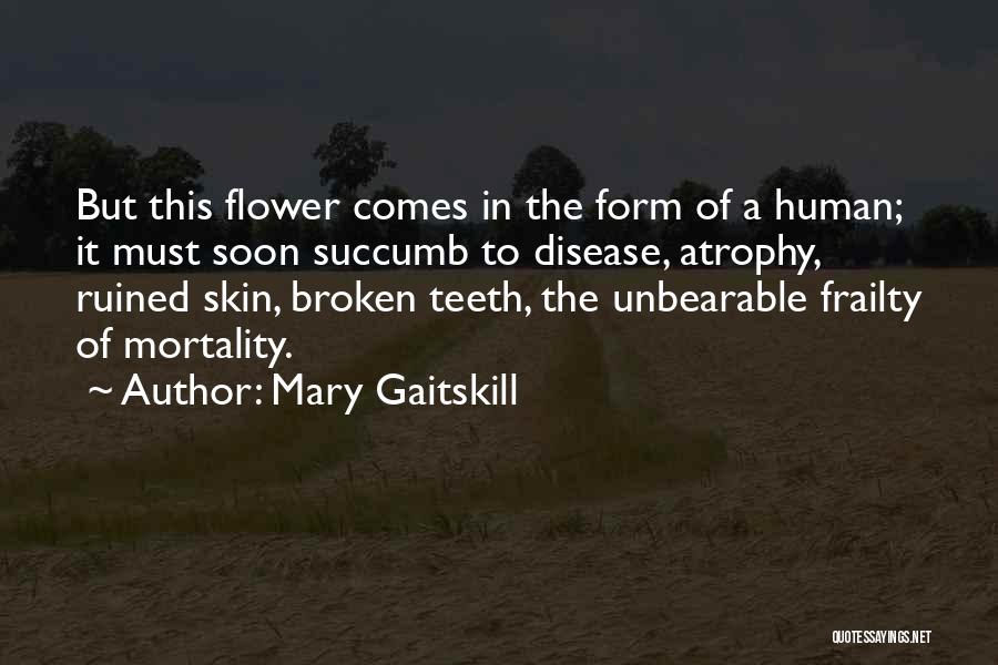 Mary Gaitskill Quotes: But This Flower Comes In The Form Of A Human; It Must Soon Succumb To Disease, Atrophy, Ruined Skin, Broken