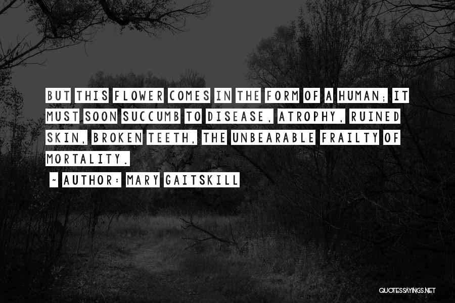 Mary Gaitskill Quotes: But This Flower Comes In The Form Of A Human; It Must Soon Succumb To Disease, Atrophy, Ruined Skin, Broken