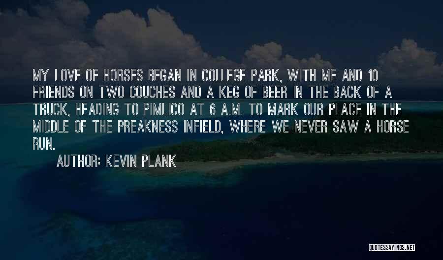 Kevin Plank Quotes: My Love Of Horses Began In College Park, With Me And 10 Friends On Two Couches And A Keg Of