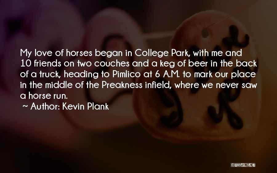 Kevin Plank Quotes: My Love Of Horses Began In College Park, With Me And 10 Friends On Two Couches And A Keg Of