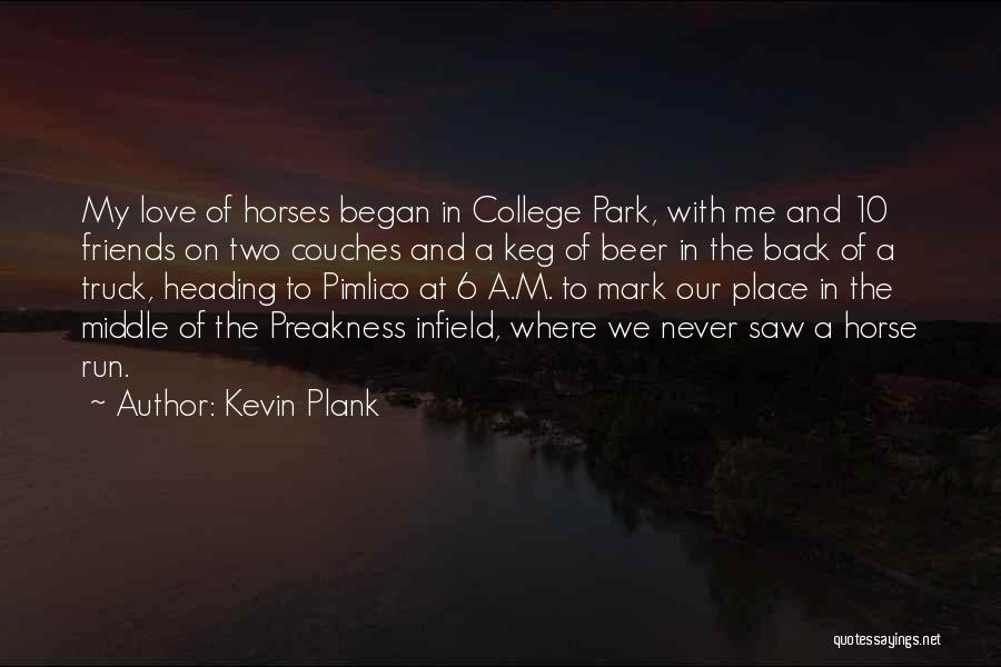 Kevin Plank Quotes: My Love Of Horses Began In College Park, With Me And 10 Friends On Two Couches And A Keg Of