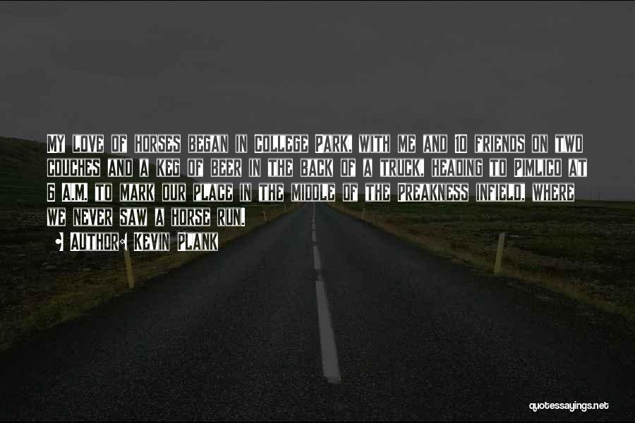 Kevin Plank Quotes: My Love Of Horses Began In College Park, With Me And 10 Friends On Two Couches And A Keg Of