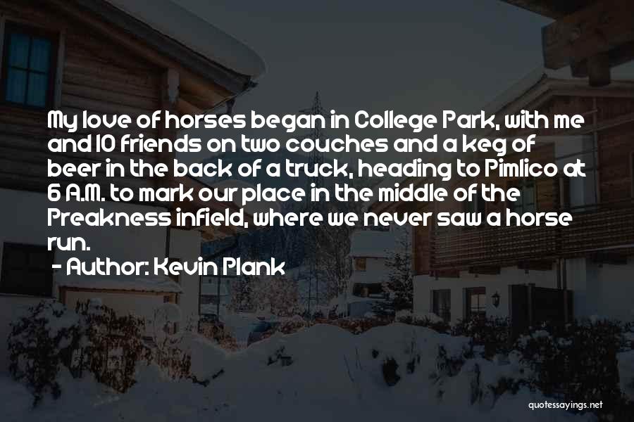 Kevin Plank Quotes: My Love Of Horses Began In College Park, With Me And 10 Friends On Two Couches And A Keg Of