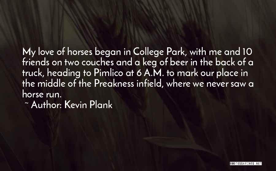 Kevin Plank Quotes: My Love Of Horses Began In College Park, With Me And 10 Friends On Two Couches And A Keg Of