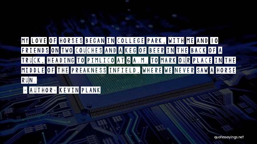 Kevin Plank Quotes: My Love Of Horses Began In College Park, With Me And 10 Friends On Two Couches And A Keg Of