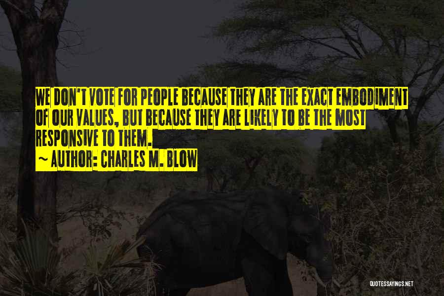 Charles M. Blow Quotes: We Don't Vote For People Because They Are The Exact Embodiment Of Our Values, But Because They Are Likely To