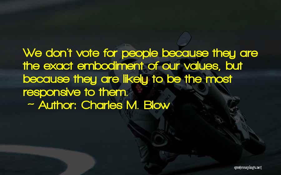 Charles M. Blow Quotes: We Don't Vote For People Because They Are The Exact Embodiment Of Our Values, But Because They Are Likely To