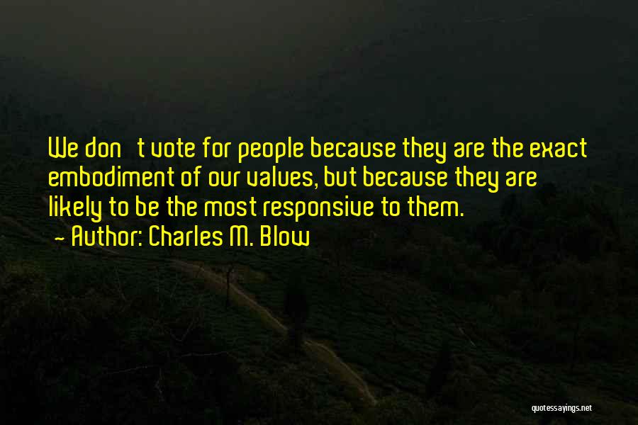 Charles M. Blow Quotes: We Don't Vote For People Because They Are The Exact Embodiment Of Our Values, But Because They Are Likely To