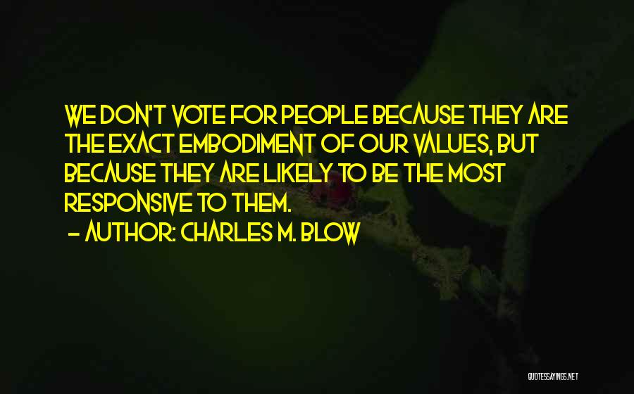 Charles M. Blow Quotes: We Don't Vote For People Because They Are The Exact Embodiment Of Our Values, But Because They Are Likely To