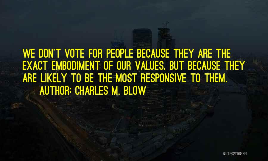 Charles M. Blow Quotes: We Don't Vote For People Because They Are The Exact Embodiment Of Our Values, But Because They Are Likely To
