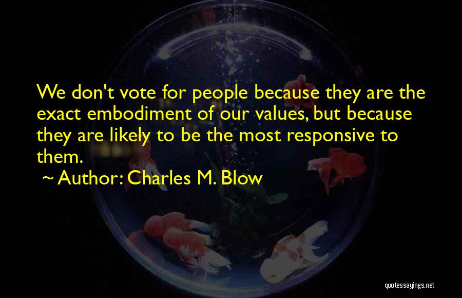 Charles M. Blow Quotes: We Don't Vote For People Because They Are The Exact Embodiment Of Our Values, But Because They Are Likely To