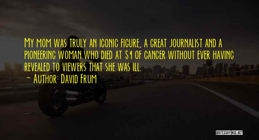 David Frum Quotes: My Mom Was Truly An Iconic Figure, A Great Journalist And A Pioneering Woman Who Died At 54 Of Cancer