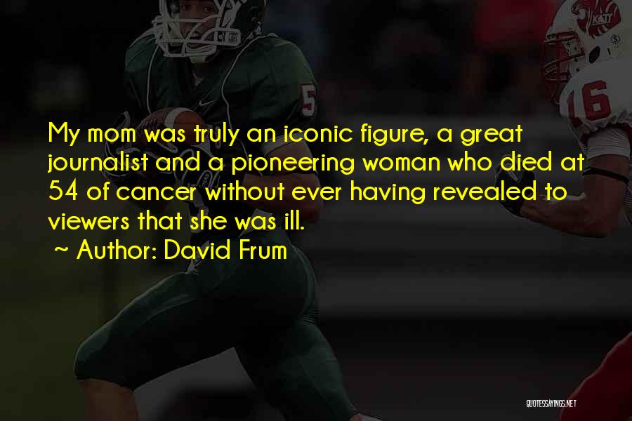 David Frum Quotes: My Mom Was Truly An Iconic Figure, A Great Journalist And A Pioneering Woman Who Died At 54 Of Cancer