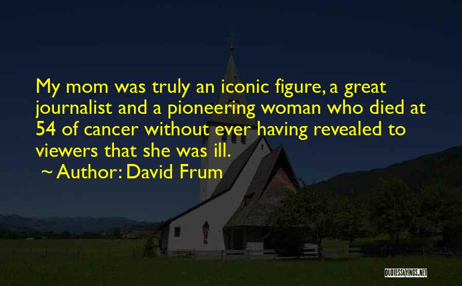 David Frum Quotes: My Mom Was Truly An Iconic Figure, A Great Journalist And A Pioneering Woman Who Died At 54 Of Cancer