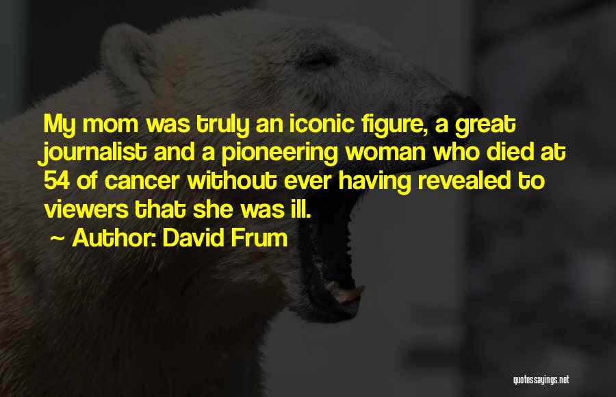 David Frum Quotes: My Mom Was Truly An Iconic Figure, A Great Journalist And A Pioneering Woman Who Died At 54 Of Cancer