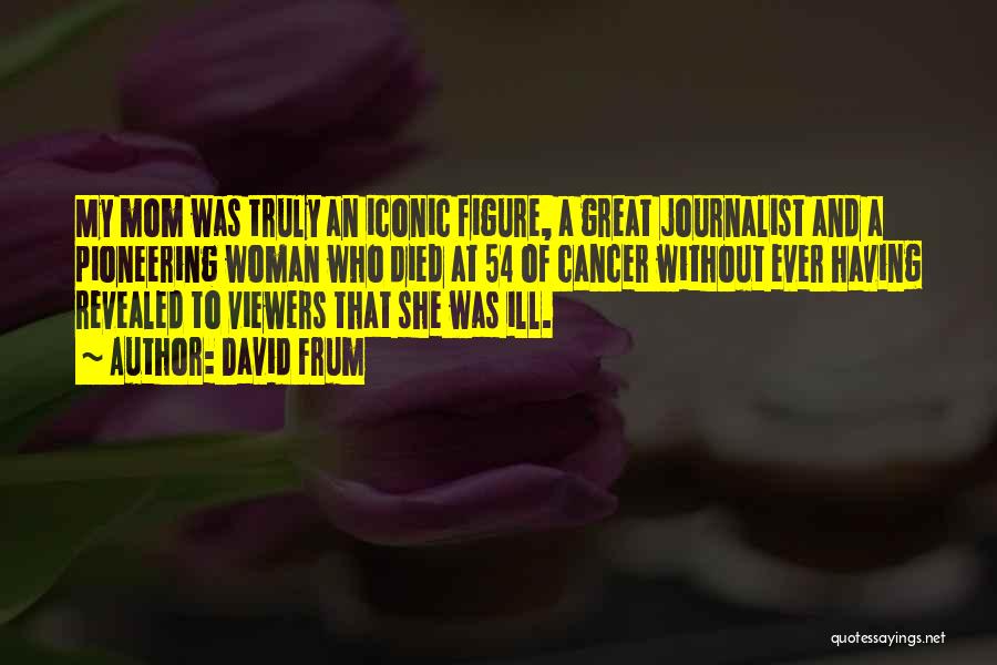 David Frum Quotes: My Mom Was Truly An Iconic Figure, A Great Journalist And A Pioneering Woman Who Died At 54 Of Cancer