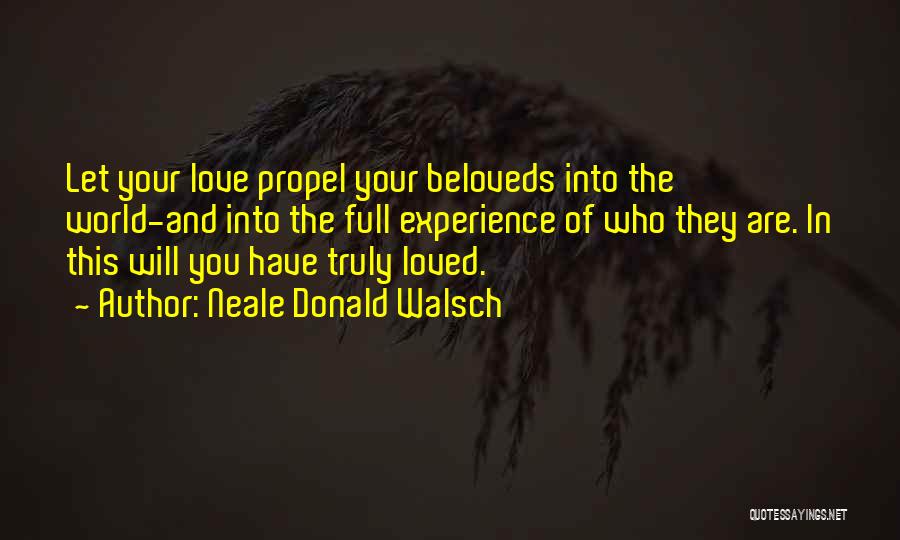 Neale Donald Walsch Quotes: Let Your Love Propel Your Beloveds Into The World-and Into The Full Experience Of Who They Are. In This Will