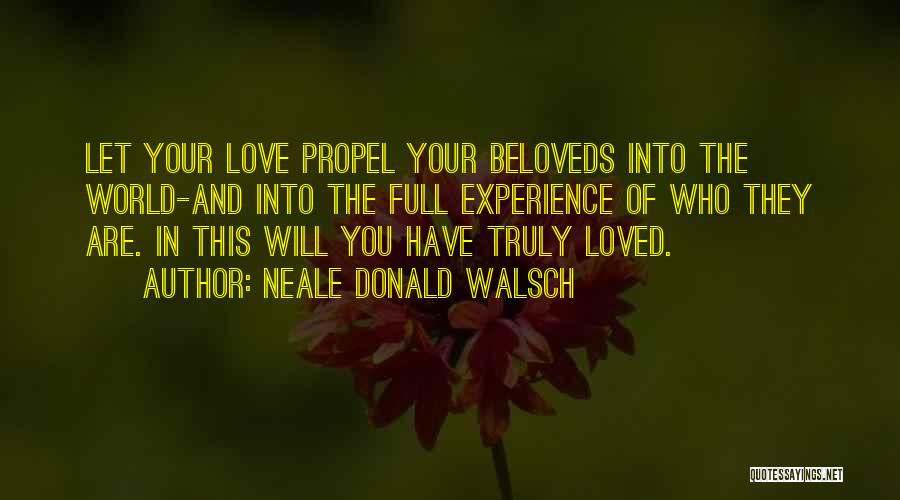 Neale Donald Walsch Quotes: Let Your Love Propel Your Beloveds Into The World-and Into The Full Experience Of Who They Are. In This Will