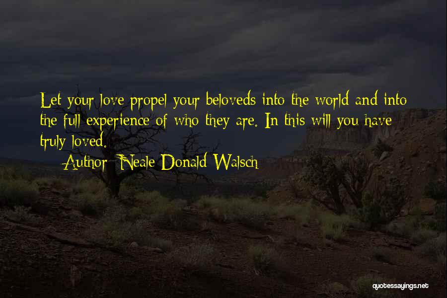 Neale Donald Walsch Quotes: Let Your Love Propel Your Beloveds Into The World-and Into The Full Experience Of Who They Are. In This Will