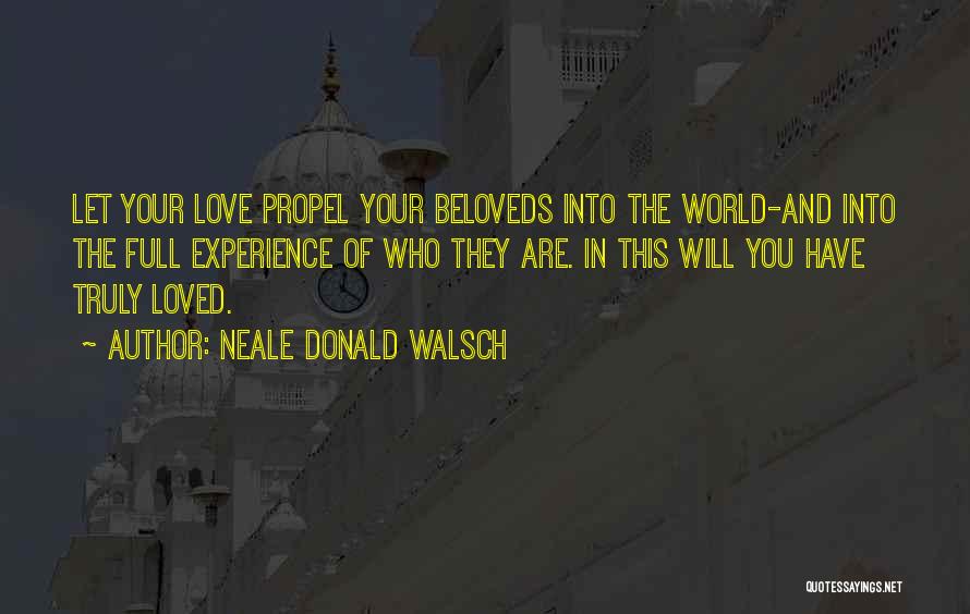 Neale Donald Walsch Quotes: Let Your Love Propel Your Beloveds Into The World-and Into The Full Experience Of Who They Are. In This Will