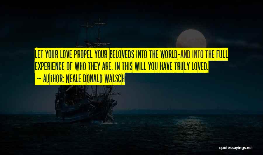 Neale Donald Walsch Quotes: Let Your Love Propel Your Beloveds Into The World-and Into The Full Experience Of Who They Are. In This Will