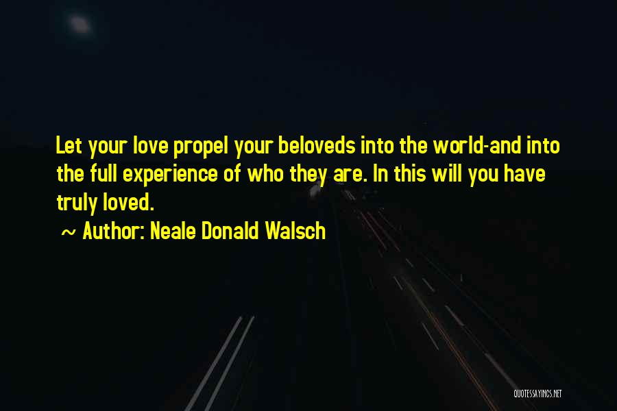 Neale Donald Walsch Quotes: Let Your Love Propel Your Beloveds Into The World-and Into The Full Experience Of Who They Are. In This Will
