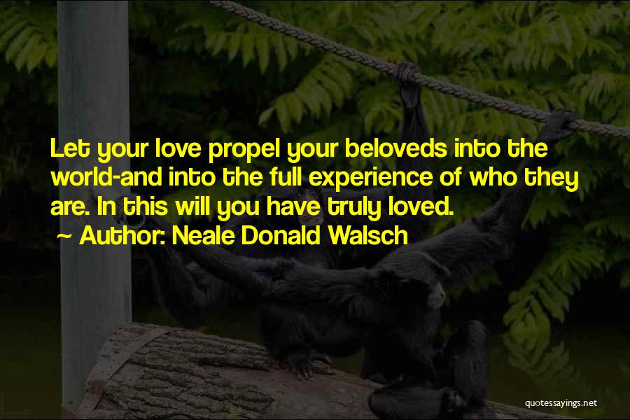 Neale Donald Walsch Quotes: Let Your Love Propel Your Beloveds Into The World-and Into The Full Experience Of Who They Are. In This Will
