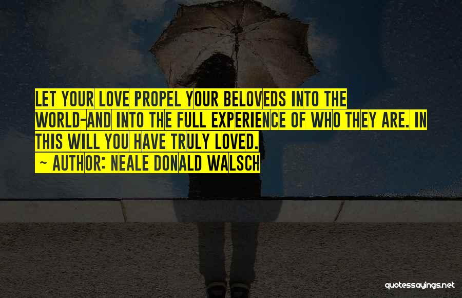 Neale Donald Walsch Quotes: Let Your Love Propel Your Beloveds Into The World-and Into The Full Experience Of Who They Are. In This Will
