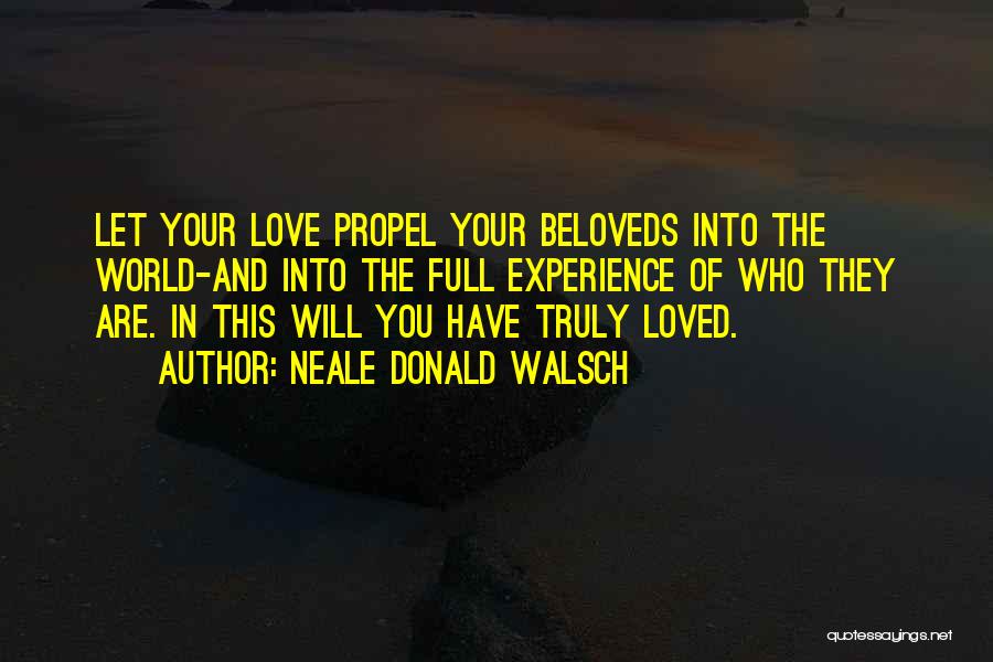 Neale Donald Walsch Quotes: Let Your Love Propel Your Beloveds Into The World-and Into The Full Experience Of Who They Are. In This Will