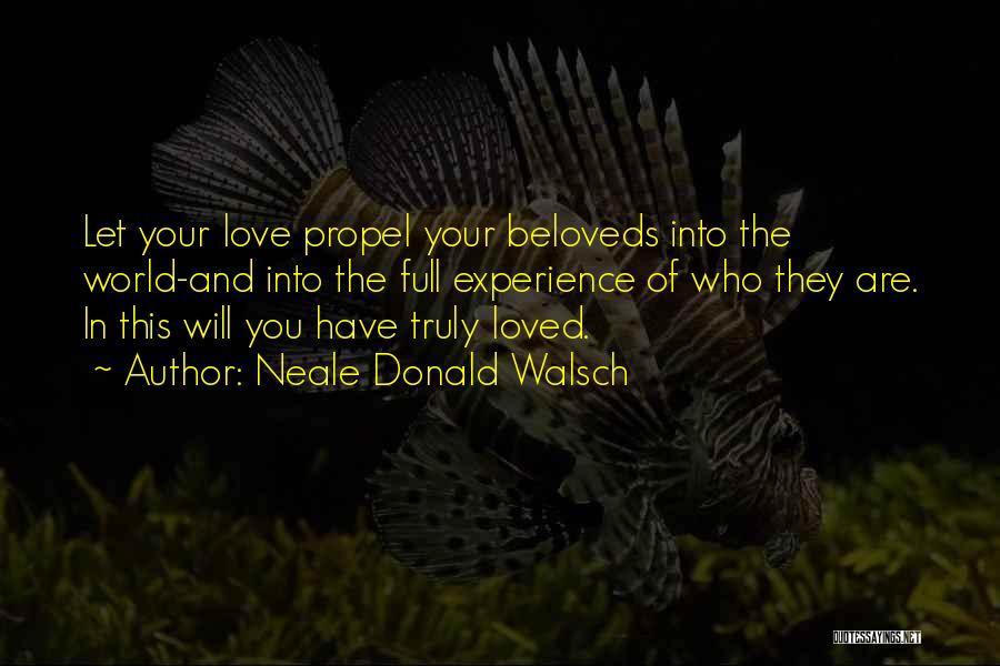 Neale Donald Walsch Quotes: Let Your Love Propel Your Beloveds Into The World-and Into The Full Experience Of Who They Are. In This Will
