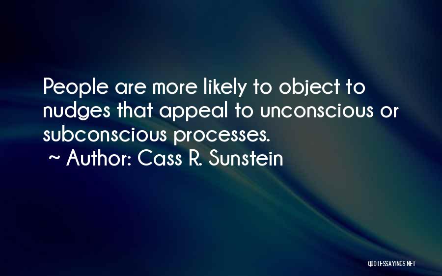 Cass R. Sunstein Quotes: People Are More Likely To Object To Nudges That Appeal To Unconscious Or Subconscious Processes.