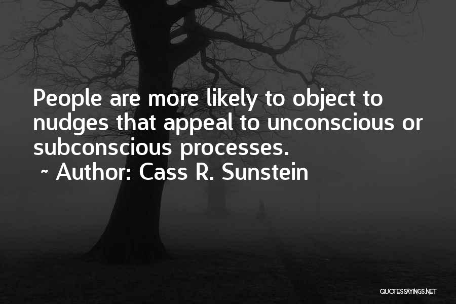 Cass R. Sunstein Quotes: People Are More Likely To Object To Nudges That Appeal To Unconscious Or Subconscious Processes.