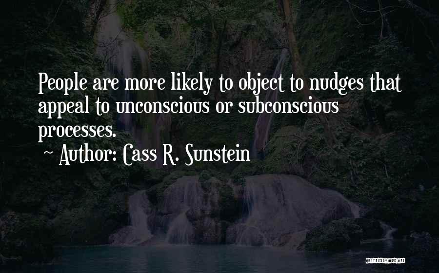 Cass R. Sunstein Quotes: People Are More Likely To Object To Nudges That Appeal To Unconscious Or Subconscious Processes.