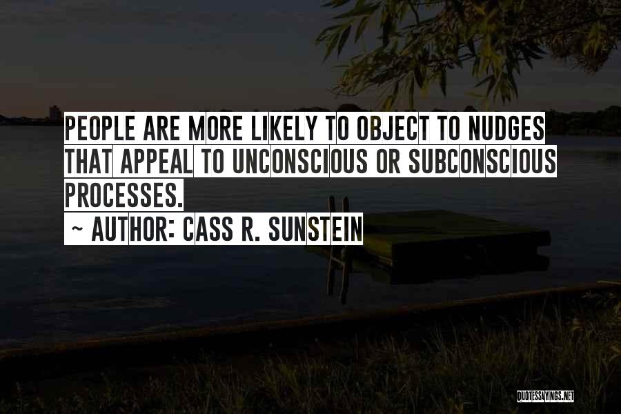 Cass R. Sunstein Quotes: People Are More Likely To Object To Nudges That Appeal To Unconscious Or Subconscious Processes.