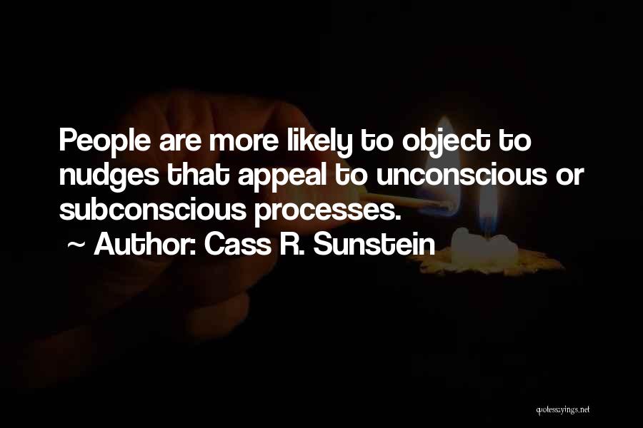 Cass R. Sunstein Quotes: People Are More Likely To Object To Nudges That Appeal To Unconscious Or Subconscious Processes.