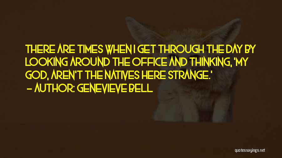 Genevieve Bell Quotes: There Are Times When I Get Through The Day By Looking Around The Office And Thinking, 'my God, Aren't The