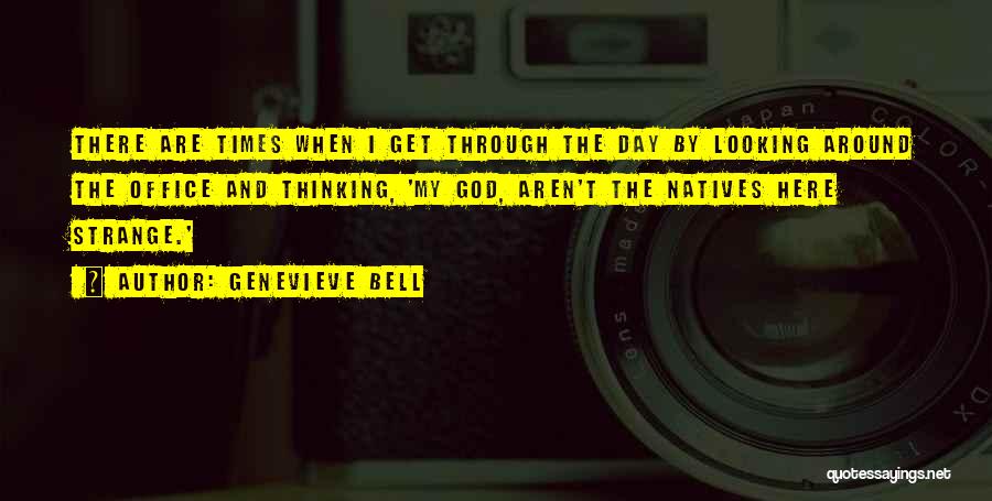 Genevieve Bell Quotes: There Are Times When I Get Through The Day By Looking Around The Office And Thinking, 'my God, Aren't The