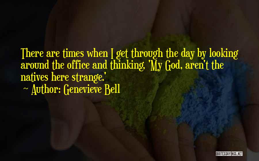 Genevieve Bell Quotes: There Are Times When I Get Through The Day By Looking Around The Office And Thinking, 'my God, Aren't The