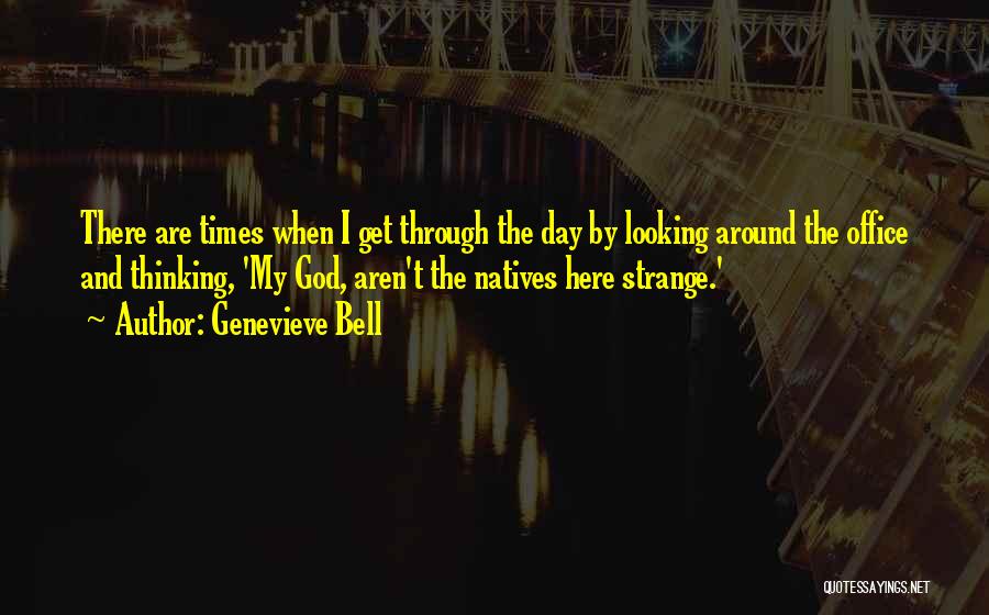 Genevieve Bell Quotes: There Are Times When I Get Through The Day By Looking Around The Office And Thinking, 'my God, Aren't The