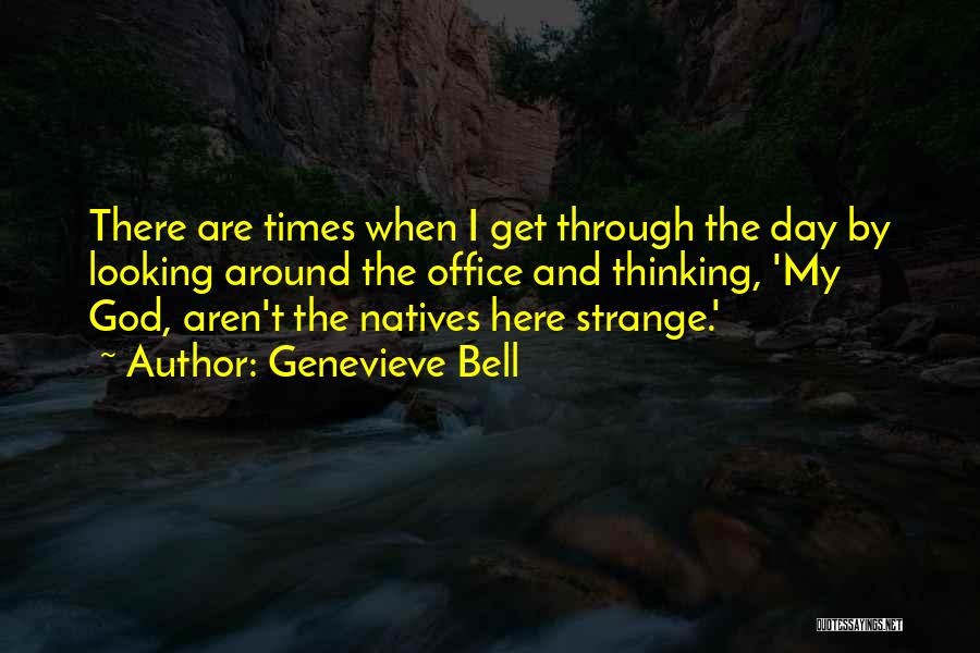 Genevieve Bell Quotes: There Are Times When I Get Through The Day By Looking Around The Office And Thinking, 'my God, Aren't The