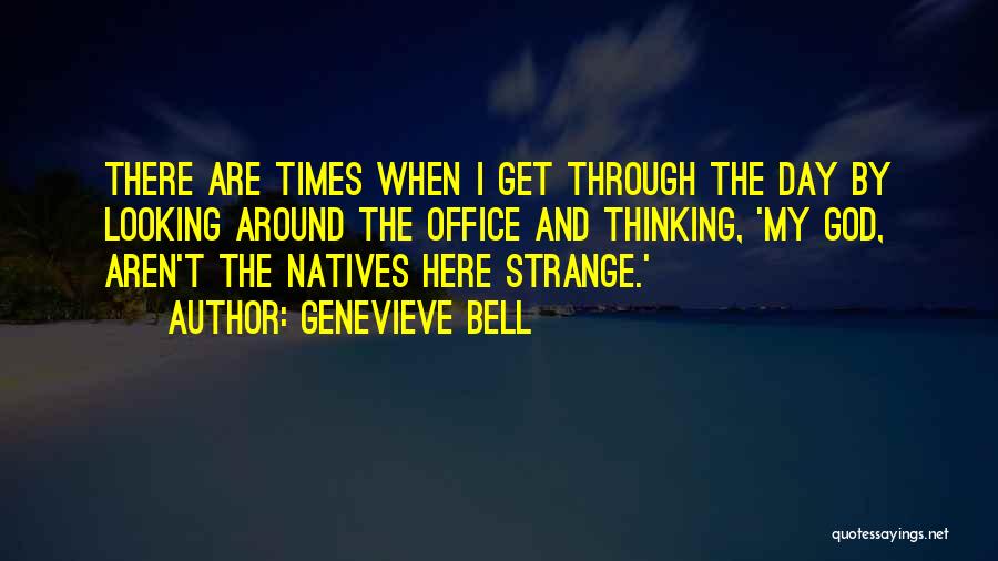 Genevieve Bell Quotes: There Are Times When I Get Through The Day By Looking Around The Office And Thinking, 'my God, Aren't The