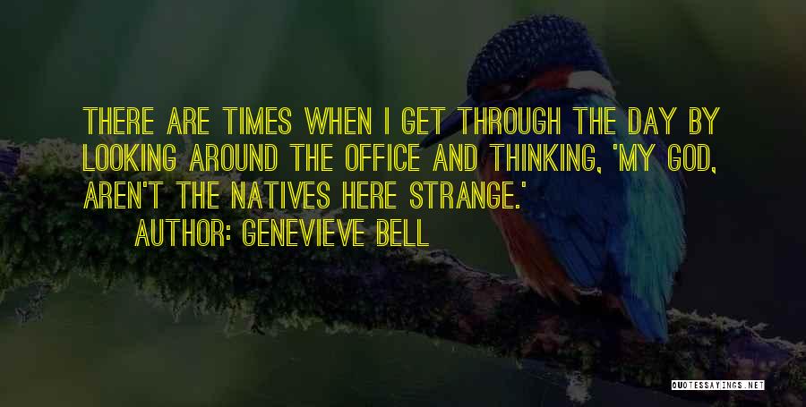 Genevieve Bell Quotes: There Are Times When I Get Through The Day By Looking Around The Office And Thinking, 'my God, Aren't The