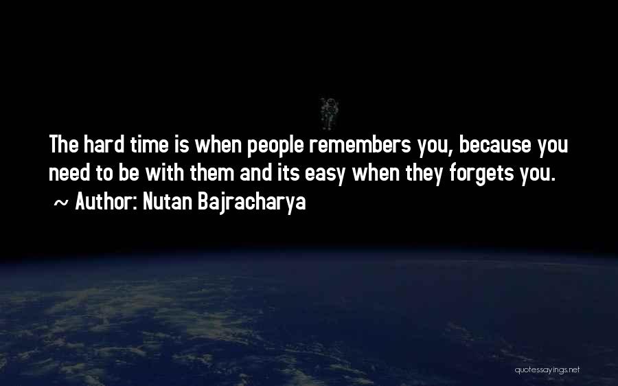 Nutan Bajracharya Quotes: The Hard Time Is When People Remembers You, Because You Need To Be With Them And Its Easy When They