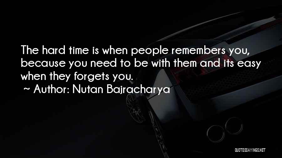 Nutan Bajracharya Quotes: The Hard Time Is When People Remembers You, Because You Need To Be With Them And Its Easy When They