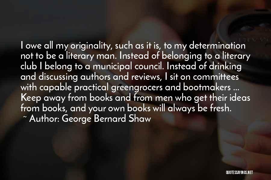 George Bernard Shaw Quotes: I Owe All My Originality, Such As It Is, To My Determination Not To Be A Literary Man. Instead Of